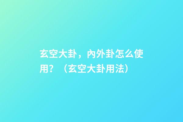 玄空大卦，內外卦怎么使用？（玄空大卦用法）
