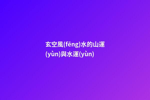 玄空風(fēng)水的山運(yùn)與水運(yùn)