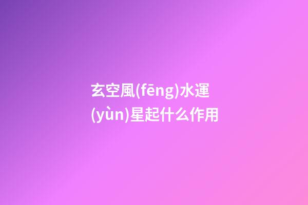 玄空風(fēng)水運(yùn)星起什么作用