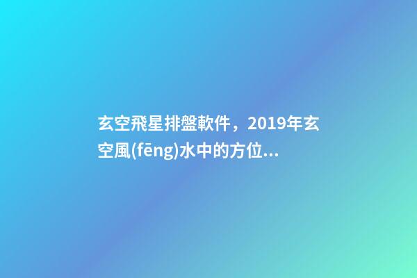 玄空飛星排盤軟件，2019年玄空風(fēng)水中的方位講究(一)