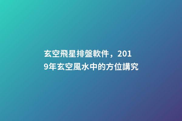 玄空飛星排盤軟件，2019年玄空風水中的方位講究(一)