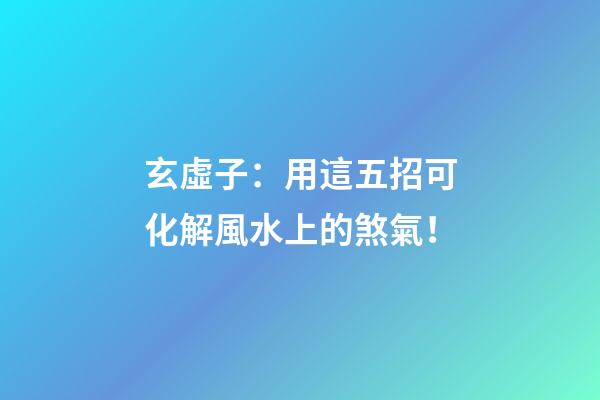 玄虛子：用這五招可化解風水上的煞氣！