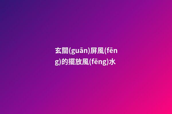 玄關(guān)屏風(fēng)的擺放風(fēng)水