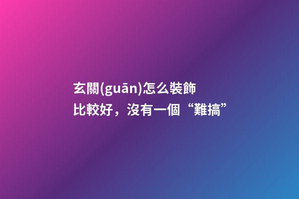 玄關(guān)怎么裝飾比較好，沒有一個“難搞”-第1張-觀點-玄機派