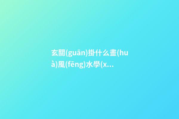 玄關(guān)掛什么畫(huà)風(fēng)水學(xué)上比較好