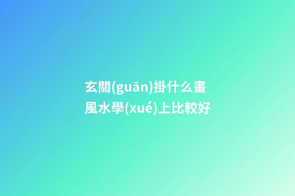 玄關(guān)掛什么畫風水學(xué)上比較好