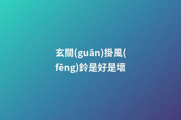 玄關(guān)掛風(fēng)鈴是好是壞