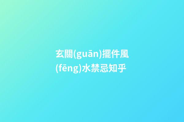 玄關(guān)擺件風(fēng)水禁忌知乎