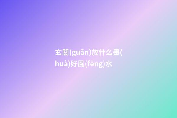 玄關(guān)放什么畫(huà)好風(fēng)水