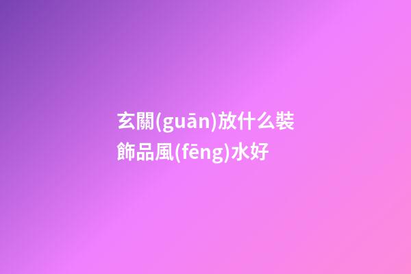 玄關(guān)放什么裝飾品風(fēng)水好