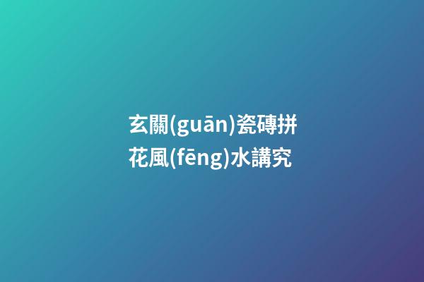 玄關(guān)瓷磚拼花風(fēng)水講究