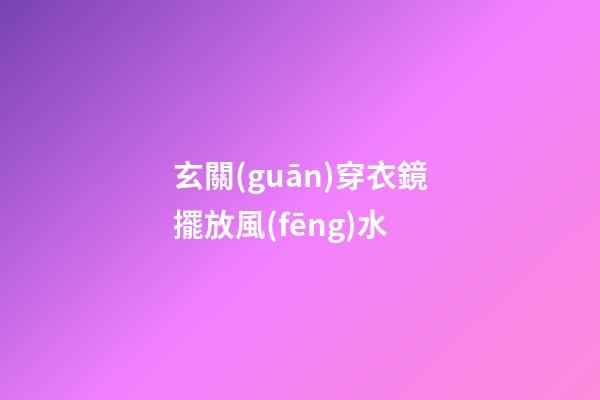 玄關(guān)穿衣鏡擺放風(fēng)水