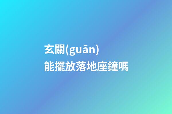 玄關(guān)能擺放落地座鐘嗎