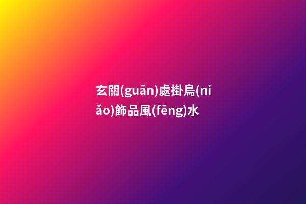 玄關(guān)處掛鳥(niǎo)飾品風(fēng)水
