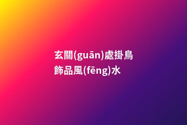 玄關(guān)處掛鳥飾品風(fēng)水