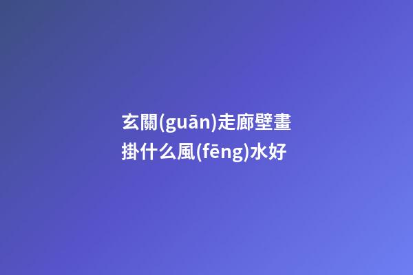 玄關(guān)走廊壁畫掛什么風(fēng)水好