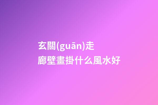 玄關(guān)走廊壁畫掛什么風水好