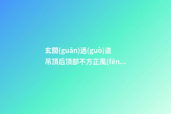 玄關(guān)過(guò)道吊頂后頂部不方正風(fēng)水