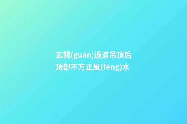 玄關(guān)過道吊頂后頂部不方正風(fēng)水