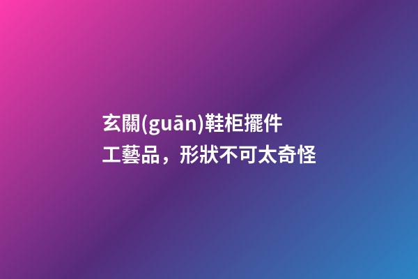 玄關(guān)鞋柜擺件工藝品，形狀不可太奇怪