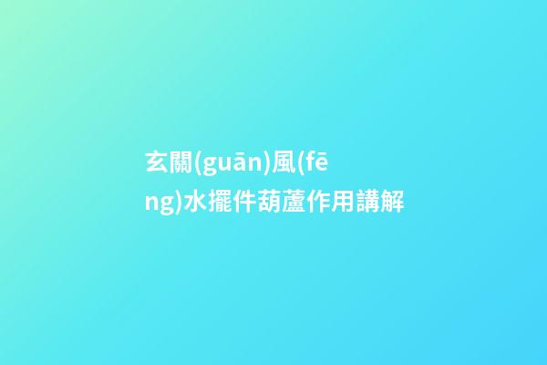 玄關(guān)風(fēng)水擺件葫蘆作用講解