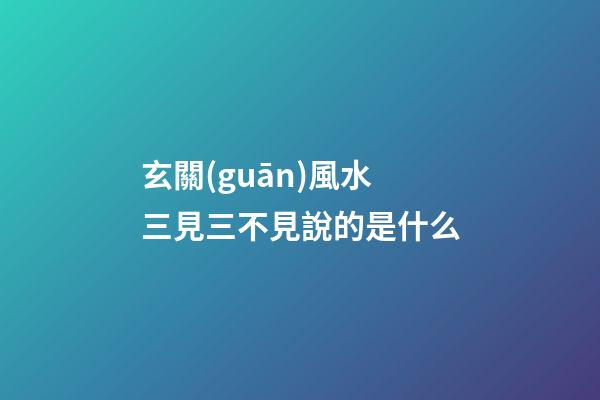 玄關(guān)風水三見三不見說的是什么