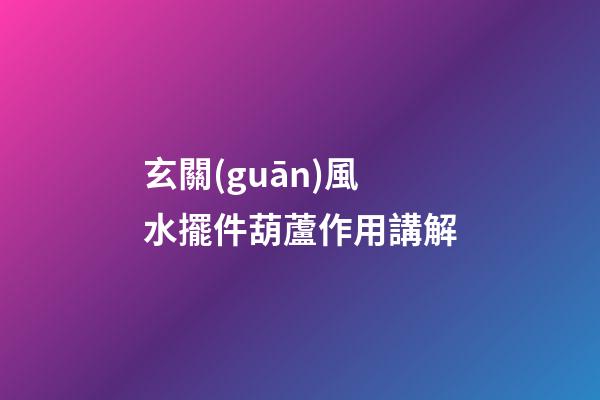 玄關(guān)風水擺件葫蘆作用講解