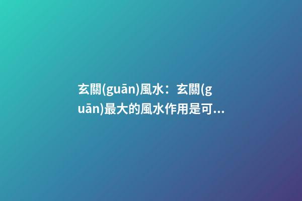 玄關(guān)風水：玄關(guān)最大的風水作用是可用來化解屋外直沖大門的煞氣