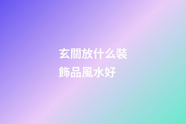 玄關放什么裝飾品風水好