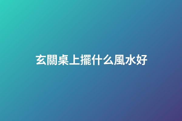 玄關桌上擺什么風水好