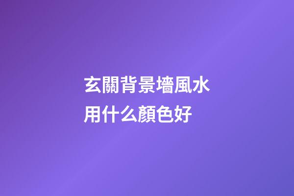 玄關背景墻風水用什么顏色好