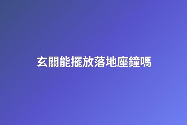 玄關能擺放落地座鐘嗎