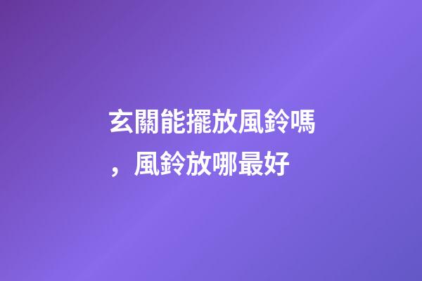 玄關能擺放風鈴嗎，風鈴放哪最好