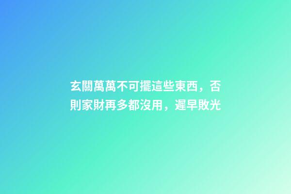 玄關萬萬不可擺這些東西，否則家財再多都沒用，遲早敗光