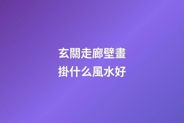 玄關走廊壁畫掛什么風水好