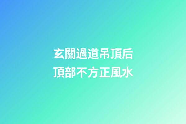 玄關過道吊頂后頂部不方正風水