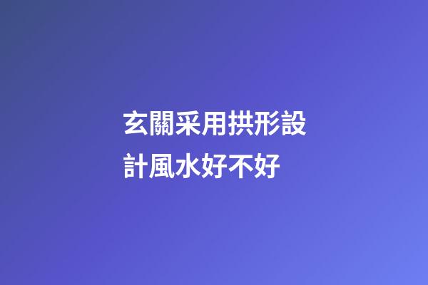 玄關采用拱形設計風水好不好