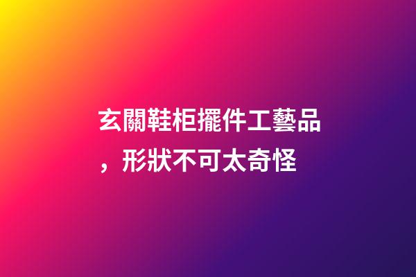 玄關鞋柜擺件工藝品，形狀不可太奇怪