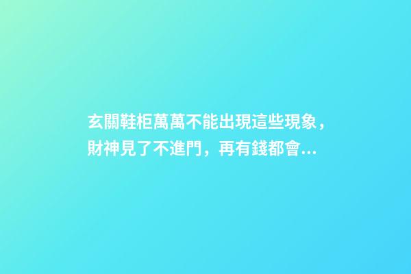 玄關鞋柜萬萬不能出現這些現象，財神見了不進門，再有錢都會住窮