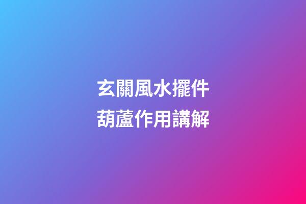 玄關風水擺件葫蘆作用講解