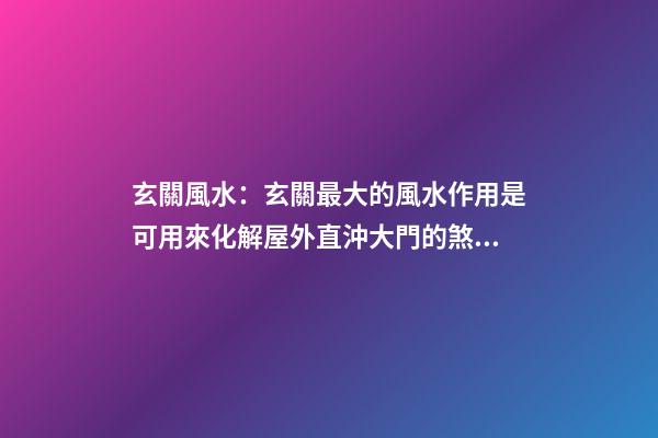 玄關風水：玄關最大的風水作用是可用來化解屋外直沖大門的煞氣