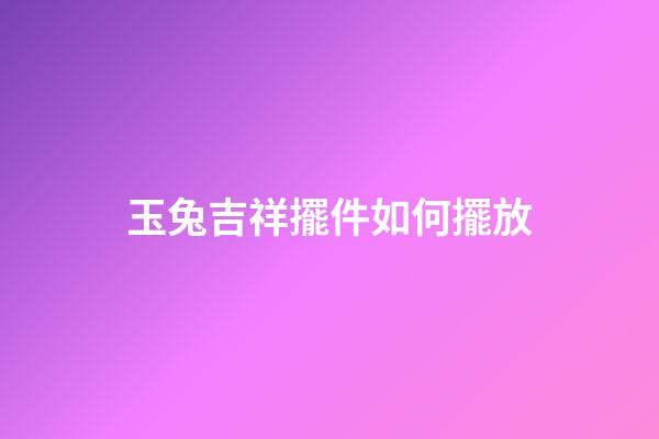 玉兔吉祥擺件如何擺放