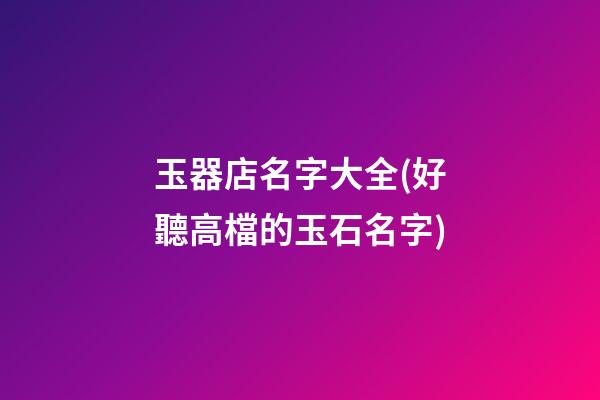 玉器店名字大全(好聽高檔的玉石名字)