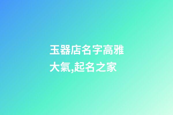 玉器店名字高雅大氣,起名之家-第1張-店鋪起名-玄機派