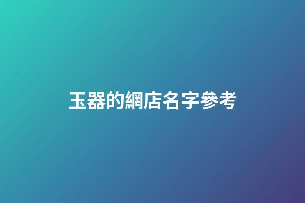 玉器的網店名字參考-第1張-店鋪起名-玄機派