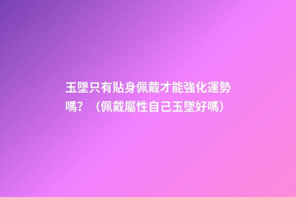玉墜只有貼身佩戴才能強化運勢嗎？（佩戴屬性自己玉墜好嗎）
