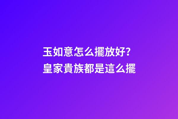 玉如意怎么擺放好？皇家貴族都是這么擺