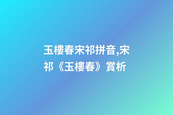 玉樓春宋祁拼音,宋祁《玉樓春》賞析-第1張-觀點-玄機派