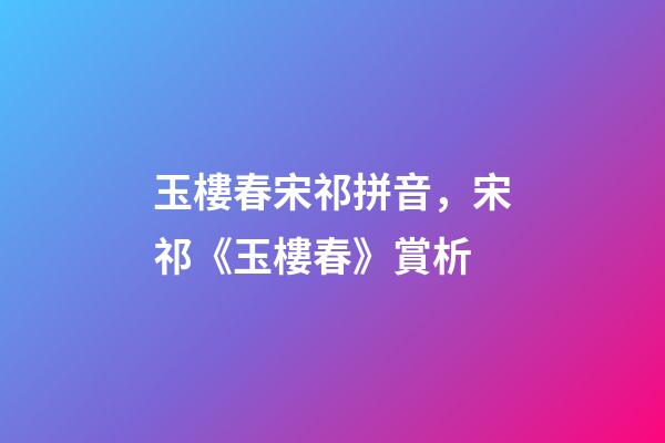 玉樓春宋祁拼音，宋祁《玉樓春》賞析-第1張-觀點-玄機派