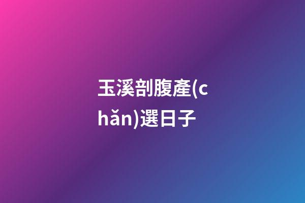 玉溪剖腹產(chǎn)選日子